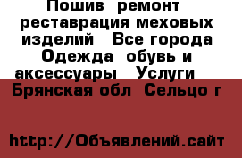 Пошив, ремонт, реставрация меховых изделий - Все города Одежда, обувь и аксессуары » Услуги   . Брянская обл.,Сельцо г.